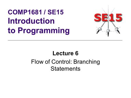 Lecture 6 Flow of Control: Branching Statements COMP1681 / SE15 Introduction to Programming.