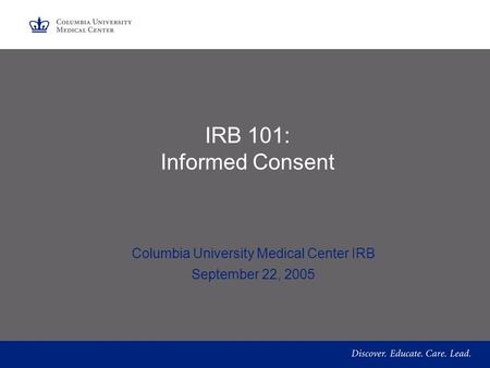IRB 101: Informed Consent Columbia University Medical Center IRB September 22, 2005.