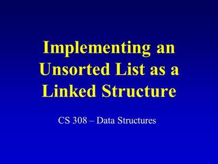 Implementing an Unsorted List as a Linked Structure CS 308 – Data Structures.