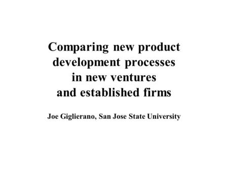 Comparing new product development processes in new ventures and established firms Joe Giglierano, San Jose State University.