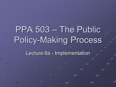 PPA 503 – The Public Policy-Making Process Lecture 8a - Implementation.