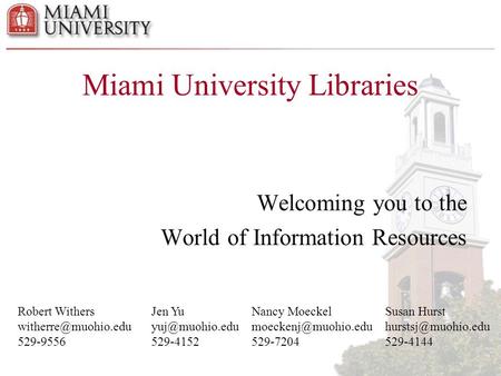 Miami University Libraries Welcoming you to the World of Information Resources Robert Withers 529-9556 Jen Yu 529-4152.