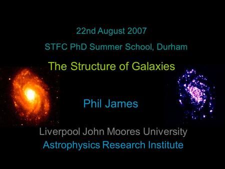Phil James Liverpool John Moores University Astrophysics Research Institute 22nd August 2007 STFC PhD Summer School, Durham The Structure of Galaxies.