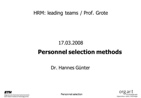 Personnel selection HRM: leading teams / Prof. Grote 17.03.2008 Personnel selection methods Dr. Hannes Günter.