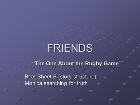 FRIENDS “The One About the Rugby Game” Beat Sheet B (story structure): Monica searching for truth.