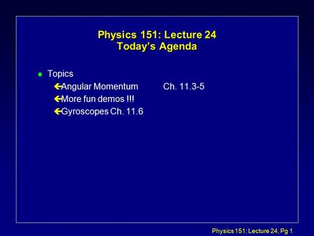 Physics 151: Lecture 24, Pg 1 Physics 151: Lecture 24 Today’s Agenda l Topics çAngular MomentumCh. 11.3-5 çMore fun demos !!! çGyroscopes Ch. 11.6.