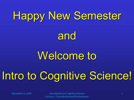 September 8, 2009Introduction to Cognitive Science Lecture 1: Introduction and Preliminaries 1 Happy New Semester and Welcome to Intro to Cognitive Science!