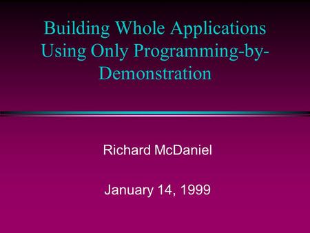 Building Whole Applications Using Only Programming-by- Demonstration Richard McDaniel January 14, 1999.