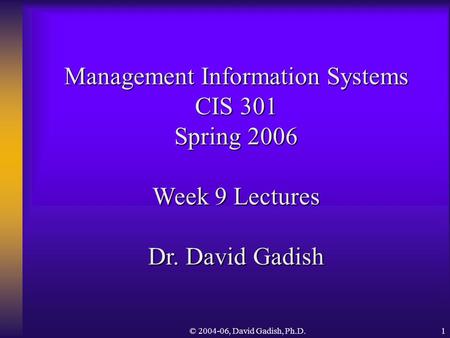 © 2004-06, David Gadish, Ph.D.1 Management Information Systems CIS 301 Spring 2006 Week 9 Lectures Dr. David Gadish.