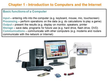 Chapter 1 - Introduction to Computers and the Internet Basic functions of a Computer Input – entering info into the computer (e.g. keyboard, mouse, mic,