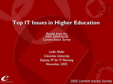 Top IT Issues in Higher Education Results from the 2005 EDUCAUSE Current Issues Survey Leslie Maltz Columbia University Deputy VP for IT Planning November.