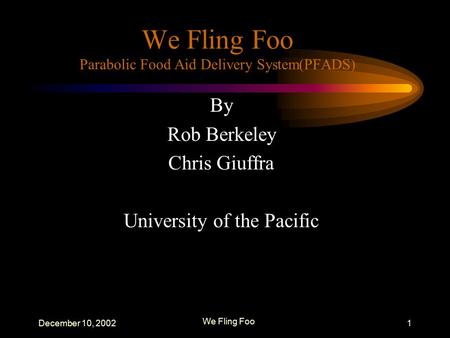 December 10, 2002 We Fling Foo 1 We Fling Foo Parabolic Food Aid Delivery System(PFADS) By Rob Berkeley Chris Giuffra University of the Pacific.