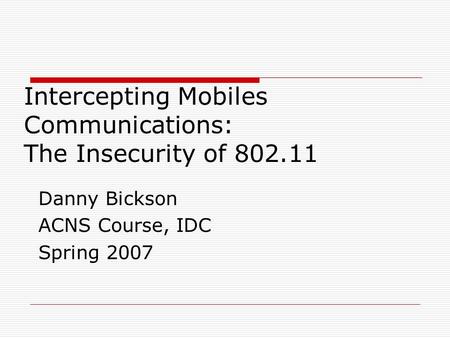 Intercepting Mobiles Communications: The Insecurity of 802.11 Danny Bickson ACNS Course, IDC Spring 2007.