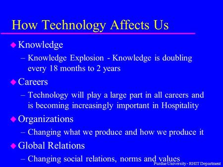 Purdue University - RHIT Department How Technology Affects Us u Knowledge –Knowledge Explosion - Knowledge is doubling every 18 months to 2 years u Careers.