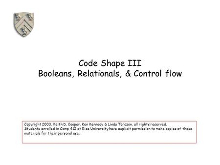 Code Shape III Booleans, Relationals, & Control flow Copyright 2003, Keith D. Cooper, Ken Kennedy & Linda Torczon, all rights reserved. Students enrolled.