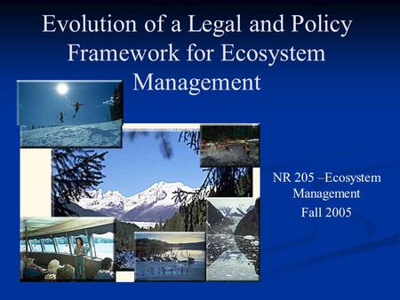 Evolution of a Legal and Policy Framework for Ecosystem Management NR 205 –Ecosystem Management Fall 2005.
