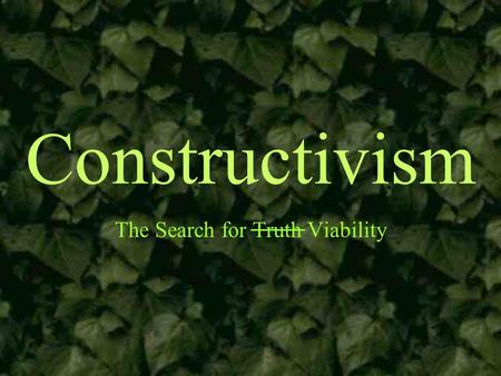 Constructivism The Search for Truth Viability. Grounding Assumptions Learning is an active process of constructing knowledge rather than acquiring it.