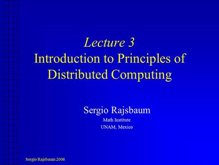 Sergio Rajsbaum 2006 Lecture 3 Introduction to Principles of Distributed Computing Sergio Rajsbaum Math Institute UNAM, Mexico.