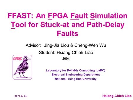 Hsiang-Chieh Liao 01/15/04 FFAST: An FPGA Fault Simulation Tool for Stuck-at and Path-Delay Faults Laboratory for Reliable Computing (LaRC) Electrical.