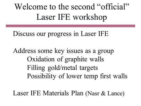 Welcome to the second “official” Laser IFE workshop Discuss our progress in Laser IFE Address some key issues as a group Oxidation of graphite walls Filling.
