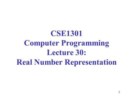 1 CSE1301 Computer Programming Lecture 30: Real Number Representation.