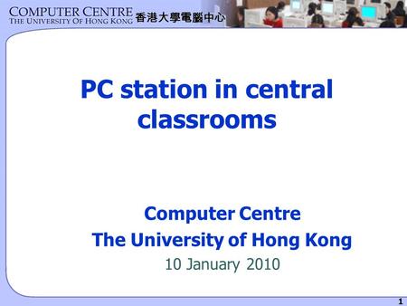 1 香港大學電腦中心 PC station in central classrooms Computer Centre The University of Hong Kong 10 January 2010.