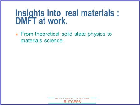 THE STATE UNIVERSITY OF NEW JERSEY RUTGERS Insights into real materials : DMFT at work. From theoretical solid state physics to materials science.