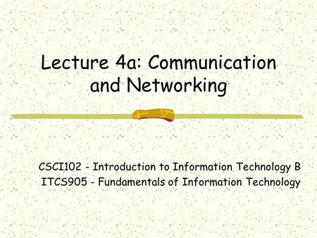 Lecture 4a: Communication and Networking CSCI102 - Introduction to Information Technology B ITCS905 - Fundamentals of Information Technology.