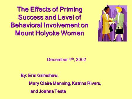 The Effects of Priming Success and Level of Behavioral Involvement on Mount Holyoke Women December 4 th, 2002 By: Erin Grimshaw, By: Erin Grimshaw, Mary.