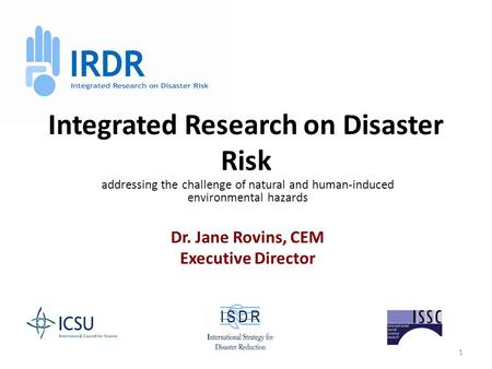 1 Integrated Research on Disaster Risk addressing the challenge of natural and human-induced environmental hazards Dr. Jane Rovins, CEM Executive Director.