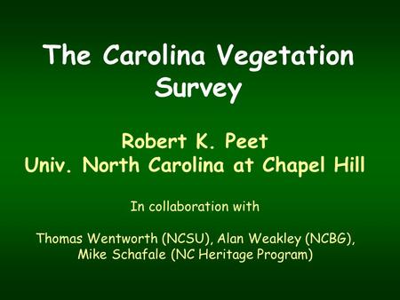 The Carolina Vegetation Survey Robert K. Peet Univ. North Carolina at Chapel Hill In collaboration with Thomas Wentworth (NCSU), Alan Weakley (NCBG), Mike.