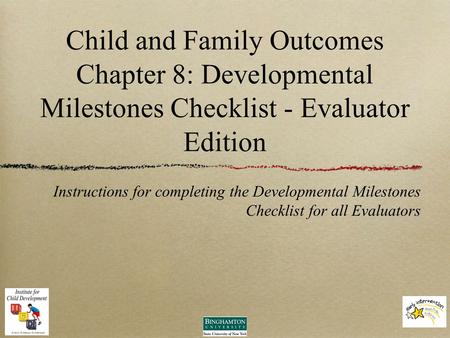 Child and Family Outcomes Chapter 8: Developmental Milestones Checklist - Evaluator Edition Instructions for completing the Developmental Milestones Checklist.