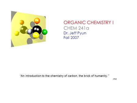 ORGANIC CHEMISTRY I CHEM 241a Dr. Jeff Pyun Fall 2007 “An introduction to the chemistry of carbon, the brick of humanity.” -me.