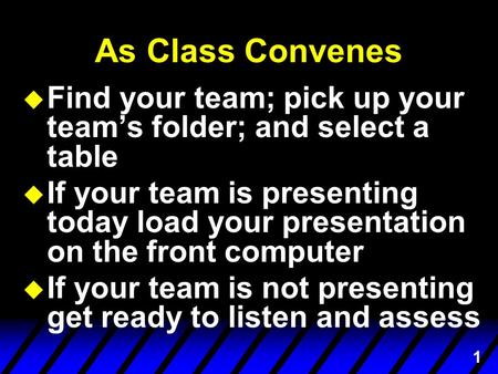 1 As Class Convenes u Find your team; pick up your team’s folder; and select a table is presenting u If your team is presenting today load your presentation.