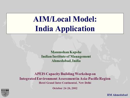 IIM Ahmedabad AIM/Local Model: India Application Manmohan Kapshe Indian Institute of Management Ahmedabad, India APEIS Capacity Building Workshop on Integrated.