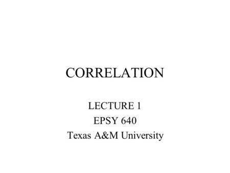 CORRELATION LECTURE 1 EPSY 640 Texas A&M University.