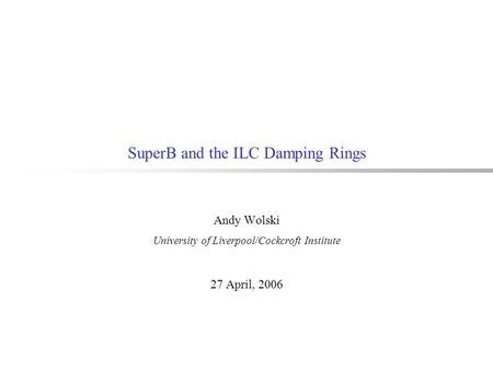 SuperB and the ILC Damping Rings Andy Wolski University of Liverpool/Cockcroft Institute 27 April, 2006.
