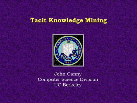 Tacit Knowledge Mining John Canny Computer Science Division UC Berkeley.