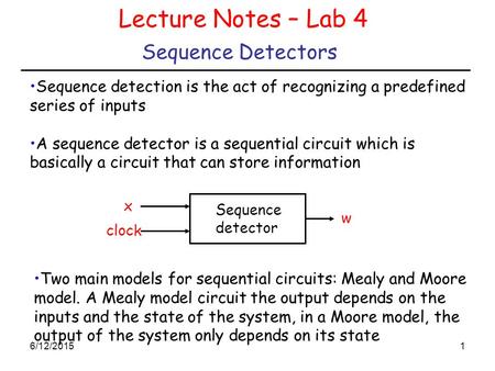 6/12/20151 Sequence Detectors Lecture Notes – Lab 4 Sequence detection is the act of recognizing a predefined series of inputs A sequence detector is a.