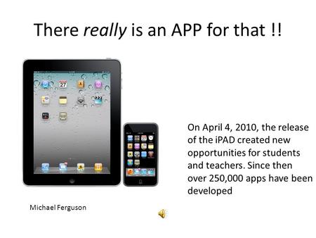 There really is an APP for that !! Michael Ferguson On April 4, 2010, the release of the iPAD created new opportunities for students and teachers. Since.