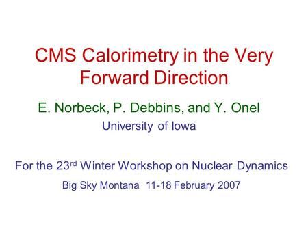 CMS Calorimetry in the Very Forward Direction E. Norbeck, P. Debbins, and Y. Onel University of Iowa For the 23 rd Winter Workshop on Nuclear Dynamics.