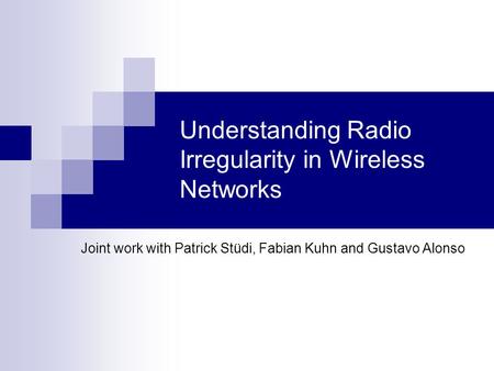 Understanding Radio Irregularity in Wireless Networks Joint work with Patrick Stüdi, Fabian Kuhn and Gustavo Alonso.