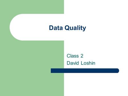 Data Quality Class 2 David Loshin. Goals Overview of Databases Cost of low data quality The information chain Use of Mini Tools.