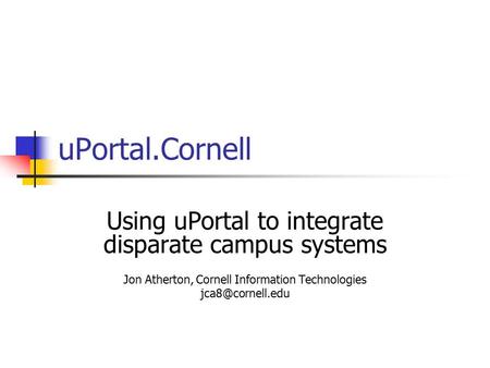 UPortal.Cornell Using uPortal to integrate disparate campus systems Jon Atherton, Cornell Information Technologies