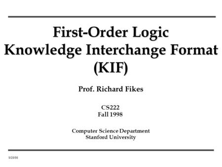 9/28/98 Prof. Richard Fikes First-Order Logic Knowledge Interchange Format (KIF) Computer Science Department Stanford University CS222 Fall 1998.