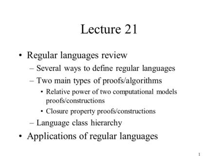 1 Lecture 21 Regular languages review –Several ways to define regular languages –Two main types of proofs/algorithms Relative power of two computational.