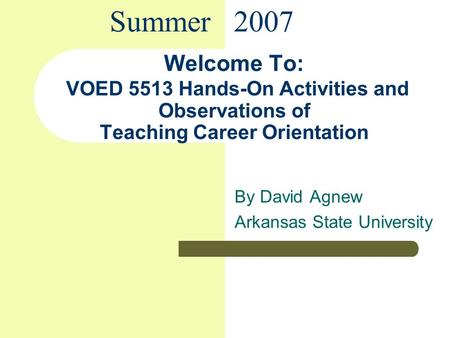 Welcome To: VOED 5513 Hands-On Activities and Observations of Teaching Career Orientation By David Agnew Arkansas State University Summer 2007.