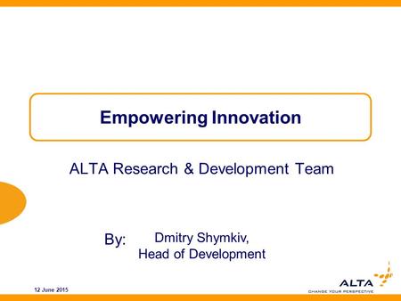 By: 12 June 2015 Empowering Innovation ALTA Research & Development Team Dmitry Shymkiv, Head of Development.