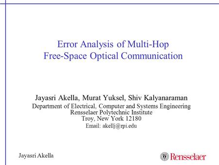 Jayasri Akella Error Analysis of Multi-Hop Free-Space Optical Communication Jayasri Akella, Murat Yuksel, Shiv Kalyanaraman Department of Electrical, Computer.
