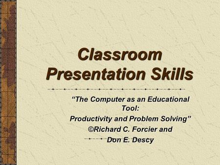 Classroom Presentation Skills “The Computer as an Educational Tool: Productivity and Problem Solving” ©Richard C. Forcier and Don E. Descy.